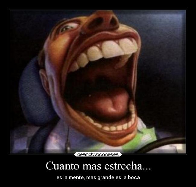Cuanto mas estrecha... - es la mente, mas grande es la boca