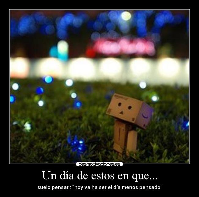 Un día de estos en que... - suelo pensar : hoy va ha ser el día menos pensado