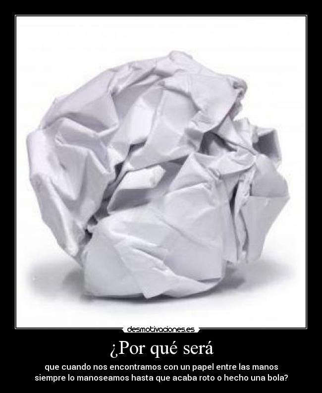 ¿Por qué será - que cuando nos encontramos con un papel entre las manos
siempre lo manoseamos hasta que acaba roto o hecho una bola?