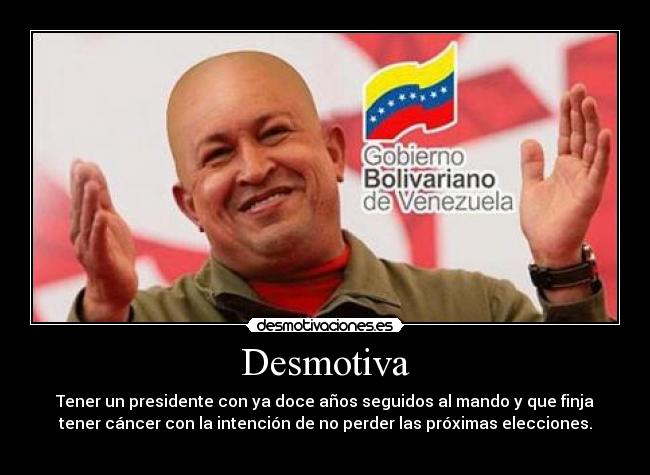Desmotiva - Tener un presidente con ya doce años seguidos al mando y que finja
tener cáncer con la intención de no perder las próximas elecciones.