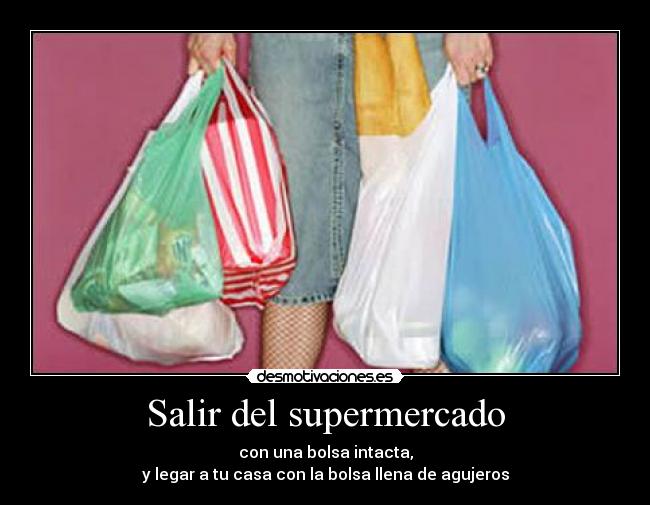 Salir del supermercado - con una bolsa intacta,
y legar a tu casa con la bolsa llena de agujeros