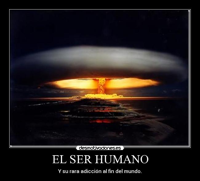 EL SER HUMANO - Y su rara adicción al fin del mundo.