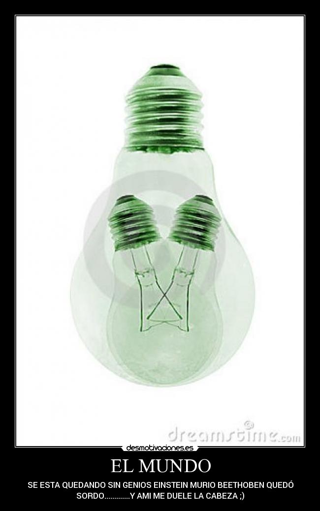 EL MUNDO - SE ESTA QUEDANDO SIN GENIOS EINSTEIN MURIO BEETHOBEN QUEDÓ
SORDO.............Y AMI ME DUELE LA CABEZA ;)