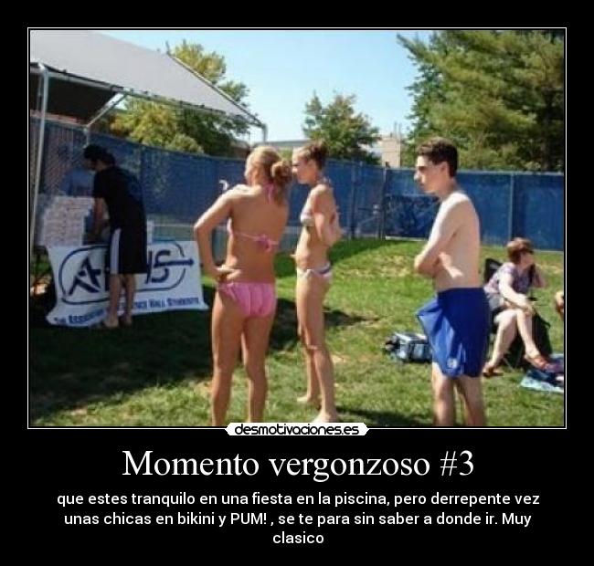 Momento vergonzoso #3 - que estes tranquilo en una fiesta en la piscina, pero derrepente vez
unas chicas en bikini y PUM! , se te para sin saber a donde ir. Muy
clasico