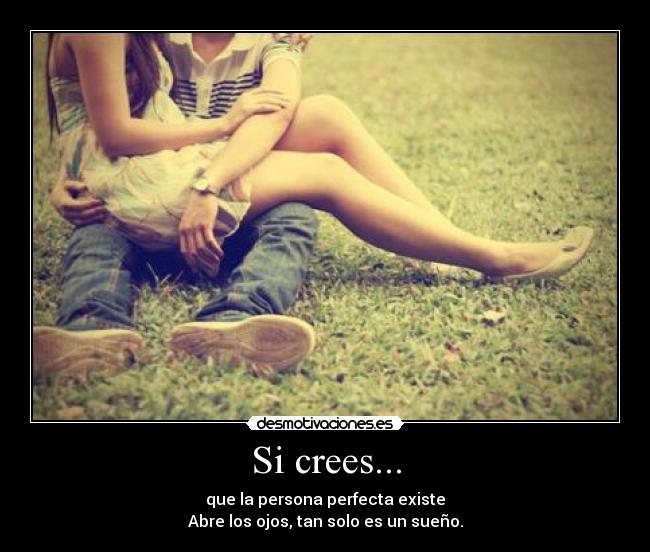 Si crees... - que la persona perfecta existe
Abre los ojos, tan solo es un sueño.