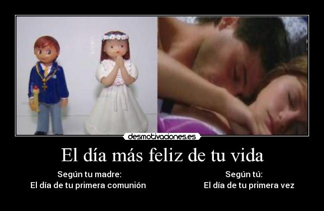 El día más feliz de tu vida - Según tu madre: Según tú:
El día de tu primera comunión El día de tu primera vez