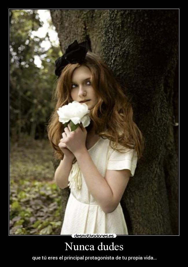 Nunca dudes - que tú eres el principal protagonista de tu propia vida...