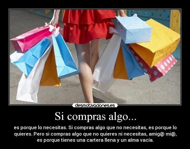 Si compras algo... - es porque lo necesitas. Si compras algo que no necesitas, es porque lo
quieres. Pero si compras algo que no quieres ni necesitas, amig@ mi@,
es porque tienes una cartera llena y un alma vacía.