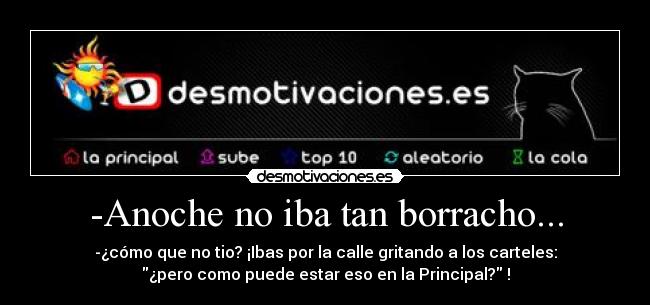 -Anoche no iba tan borracho... - -¿cómo que no tio? ¡Ibas por la calle gritando a los carteles:
¿pero como puede estar eso en la Principal? !