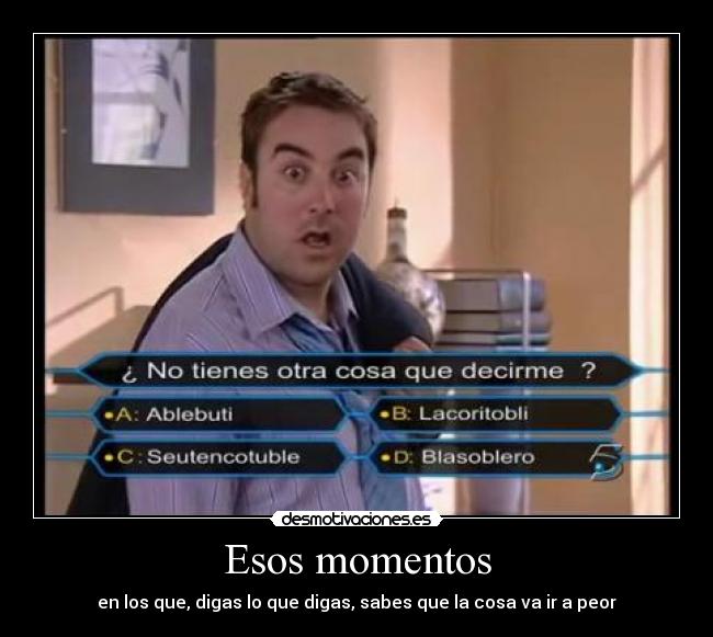 Esos momentos - en los que, digas lo que digas, sabes que la cosa va ir a peor