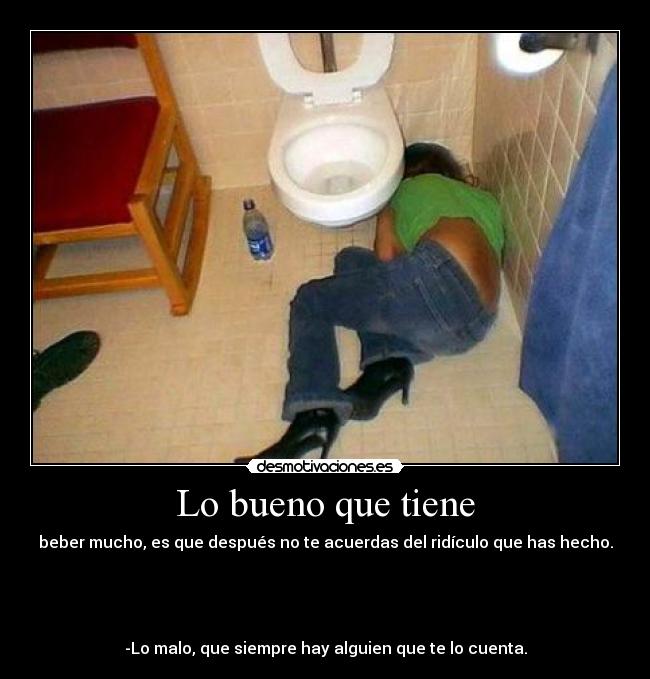 Lo bueno que tiene - beber mucho, es que después no te acuerdas del ridículo que has hecho.
-Lo malo, que siempre hay alguien que te lo cuenta.