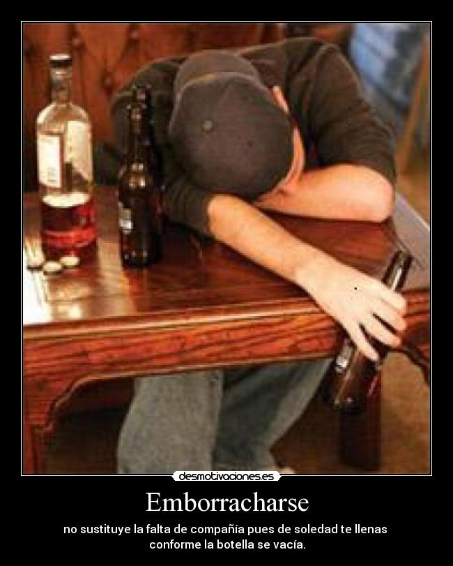 Emborracharse - no sustituye la falta de compañía pues de soledad te llenas
conforme la botella se vacía.