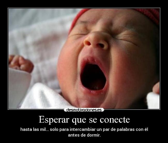 Esperar que se conecte - hasta las mil... solo para intercambiar un par de palabras con él antes de dormir.