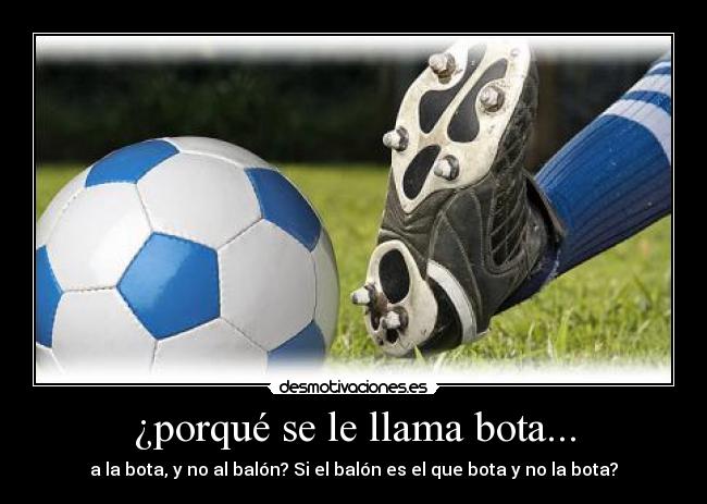 ¿porqué se le llama bota... - a la bota, y no al balón? Si el balón es el que bota y no la bota?