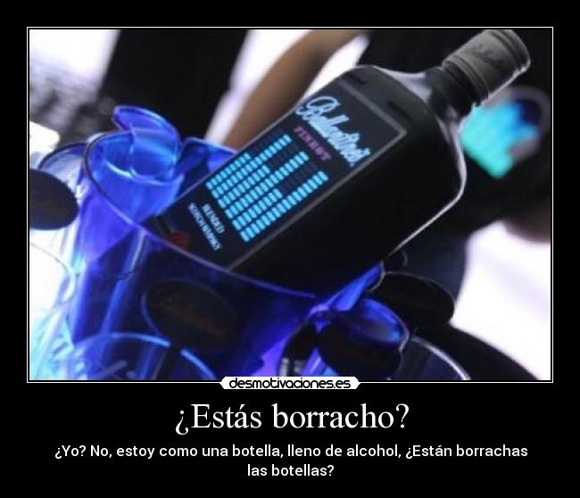¿Estás borracho? - ¿Yo? No, estoy como una botella, lleno de alcohol, ¿Están borrachas las botellas?