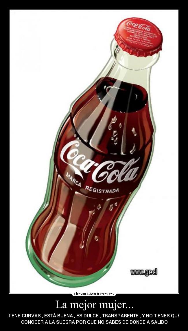 La mejor mujer... - TIENE CURVAS , ESTÁ BUENA , ES DULCE , TRANSPARENTE , Y NO TIENES QUE
CONOCER A LA SUEGRA POR QUE NO SABES DE DONDE A SALIDO