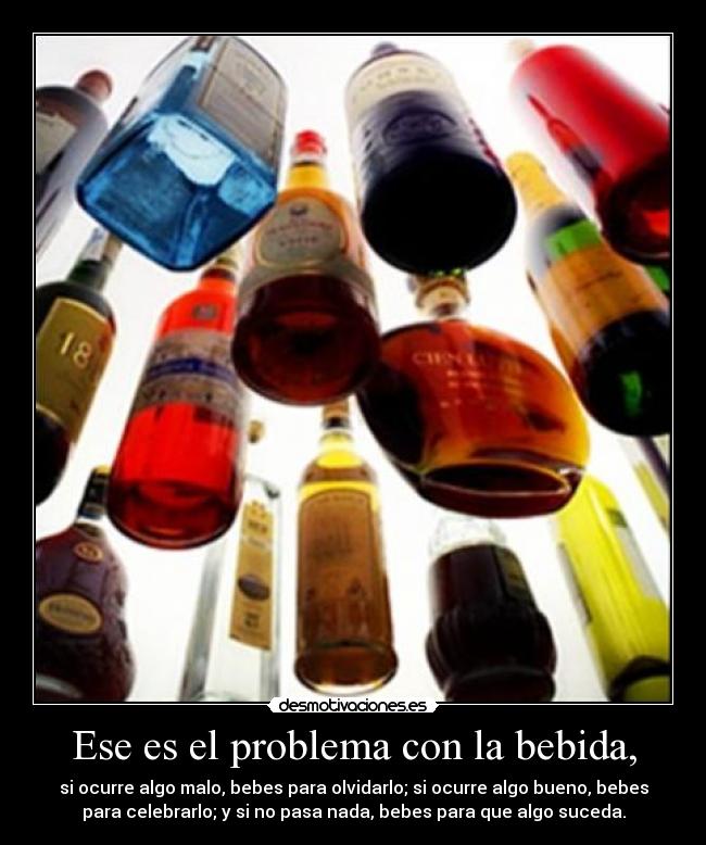 Ese es el problema con la bebida, -
