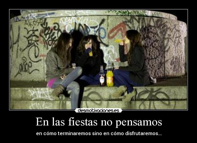 En las fiestas no pensamos - en cómo terminaremos sino en cómo disfrutaremos...