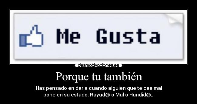 Porque tu también - Has pensado en darle cuando alguien que te cae mal
pone en su estado: Rayad@ o Mal o Hundid@...