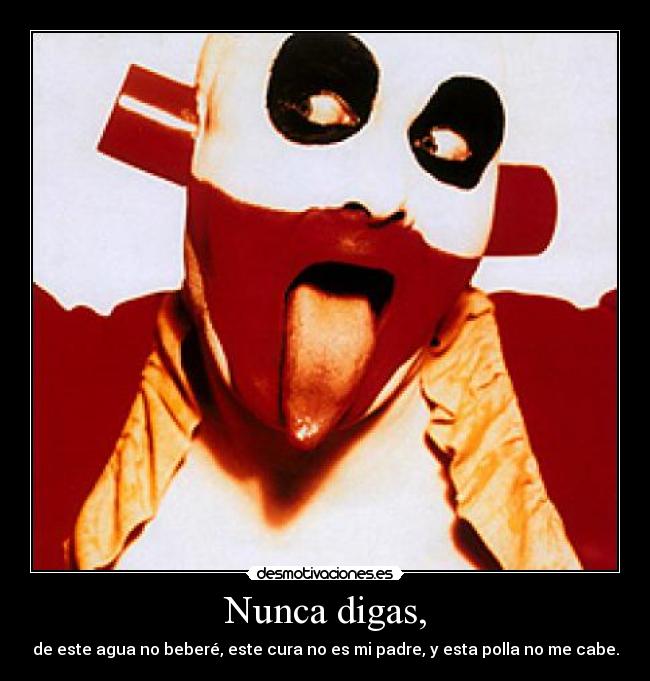 Nunca digas, - de este agua no beberé, este cura no es mi padre, y esta polla no me cabe.