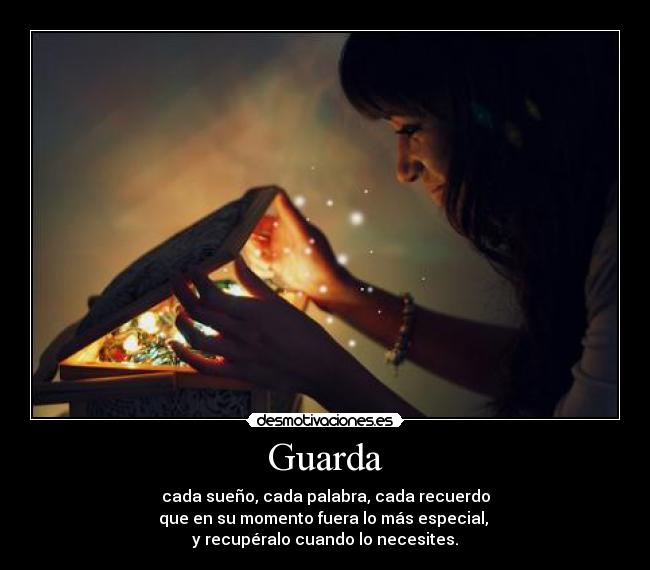Guarda - cada sueño, cada palabra, cada recuerdo
que en su momento fuera lo más especial, 
y recupéralo cuando lo necesites.