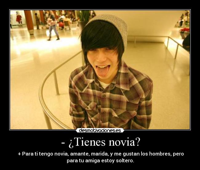- ¿Tienes novia? -  + Para ti tengo novia, amante, marida, y me gustan los hombres, pero
para tu amiga estoy soltero.