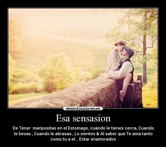Esa sensasion - De Tener  maripositas en el Estomago, cuando le tienes cerca, Cuando
le besas , Cuando le abrasas , Lo sientes & Al saber que Te ama tanto
como tu a el .. Estar enamorados♥
