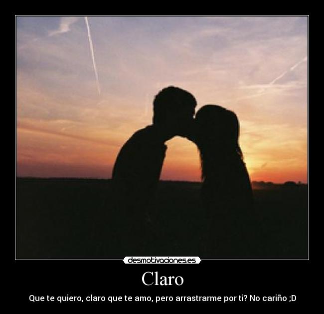 Claro - Que te quiero, claro que te amo, pero arrastrarme por ti? No cariño ;D
