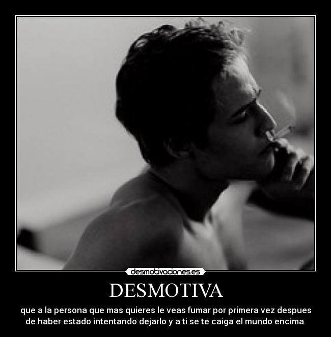 DESMOTIVA - que a la persona que mas quieres le veas fumar por primera vez despues
de haber estado intentando dejarlo y a ti se te caiga el mundo encima 