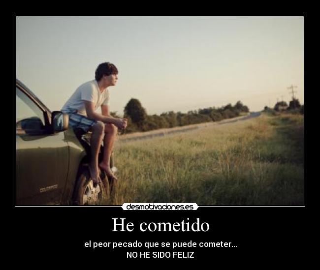 He cometido - el peor pecado que se puede cometer...
NO HE SIDO FELIZ