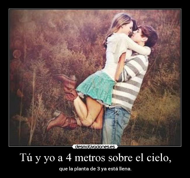 Tú y yo a 4 metros sobre el cielo, - que la planta de 3 ya está llena.