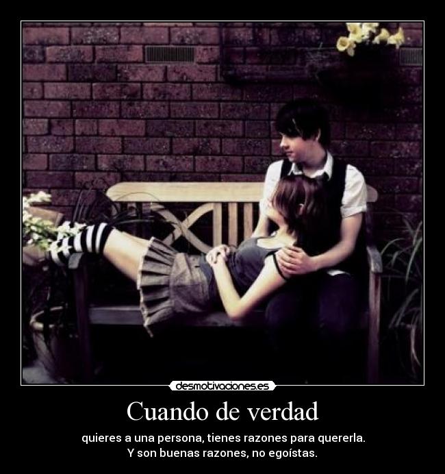 Cuando de verdad - quieres a una persona, tienes razones para quererla.
Y son buenas razones, no egoístas.