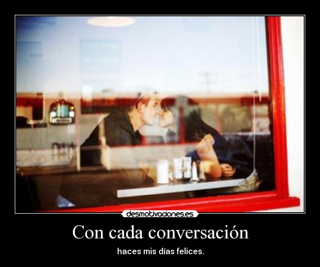 Con cada conversación - haces mis días felices.