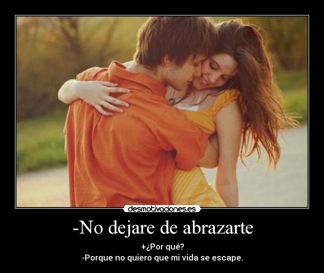 -No dejare de abrazarte - +¿Por qué?
-Porque no quiero que mi vida se escape.