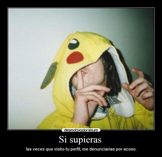 Si supieras  - las veces que visito tu perfil, me denunciarias por acoso.