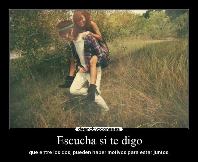 Escucha si te digo - que entre los dos, pueden haber motivos para estar juntos.