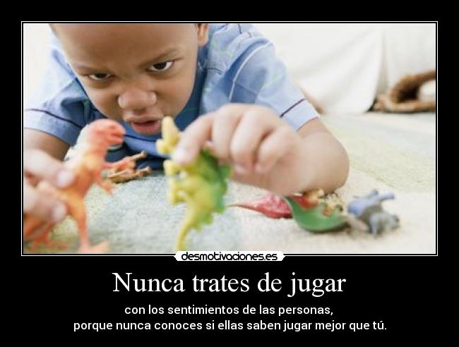 Nunca trates de jugar - con los sentimientos de las personas, 
porque nunca conoces si ellas saben jugar mejor que tú.