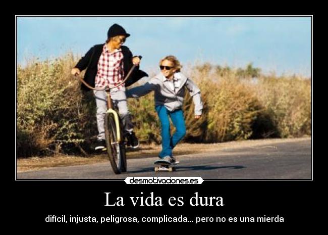 La vida es dura - difícil, injusta, peligrosa, complicada… pero no es una mierda