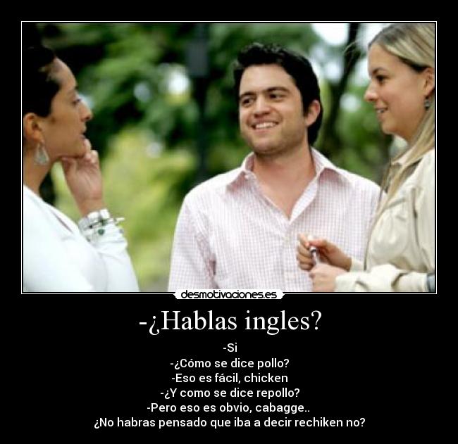 -¿Hablas ingles? - -Si
-¿Cómo se dice pollo?
-Eso es fácil, chicken
-¿Y como se dice repollo?
-Pero eso es obvio, cabagge..
¿No habras pensado que iba a decir rechiken no?