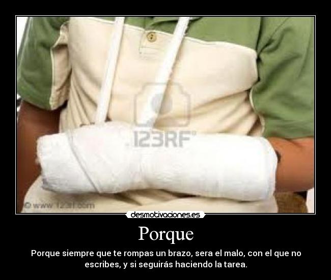 Porque - Porque siempre que te rompas un brazo, sera el malo, con el que no
escribes, y si seguirás haciendo la tarea.