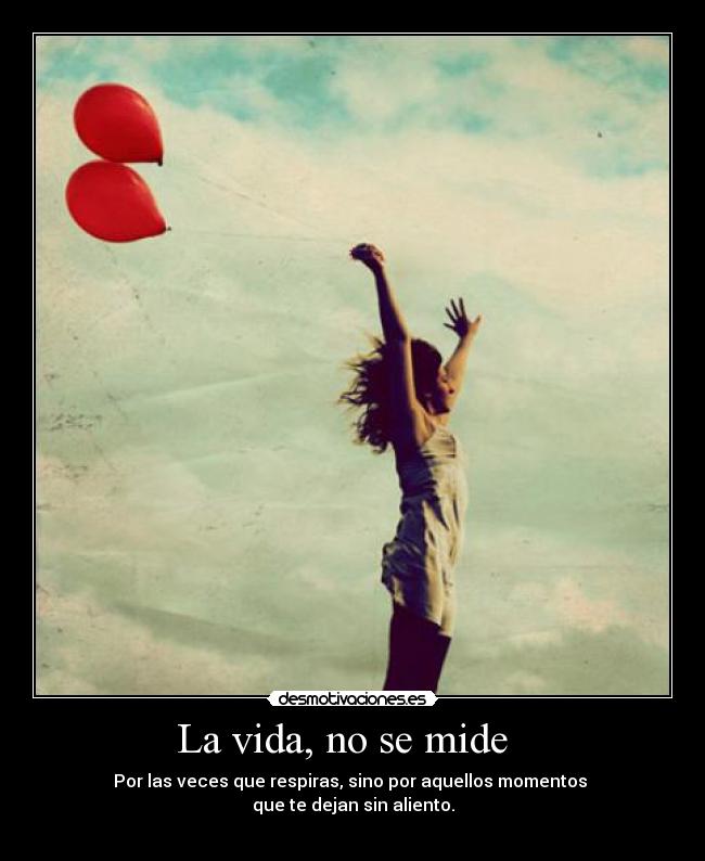 La vida, no se mide   - Por las veces que respiras, sino por aquellos momentos 
que te dejan sin aliento.
