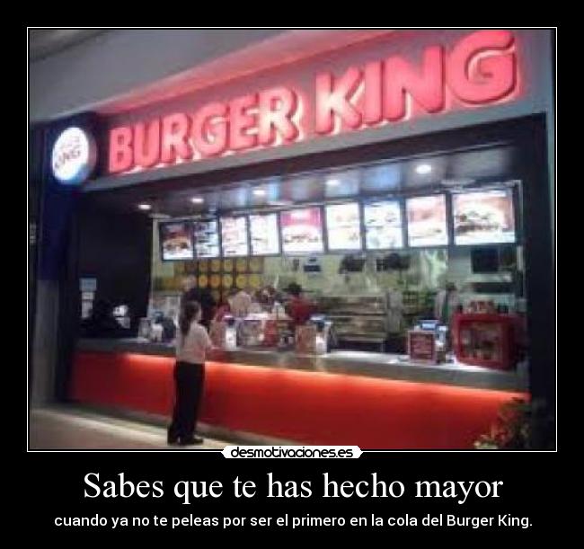 Sabes que te has hecho mayor - cuando ya no te peleas por ser el primero en la cola del Burger King.