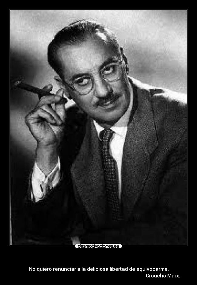 - No quiero renunciar a la deliciosa libertad de equivocarme.
Groucho Marx.