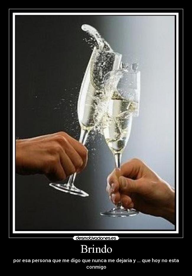 Brindo - por esa persona que me digo que nunca me dejaria y ... que hoy no esta conmigo