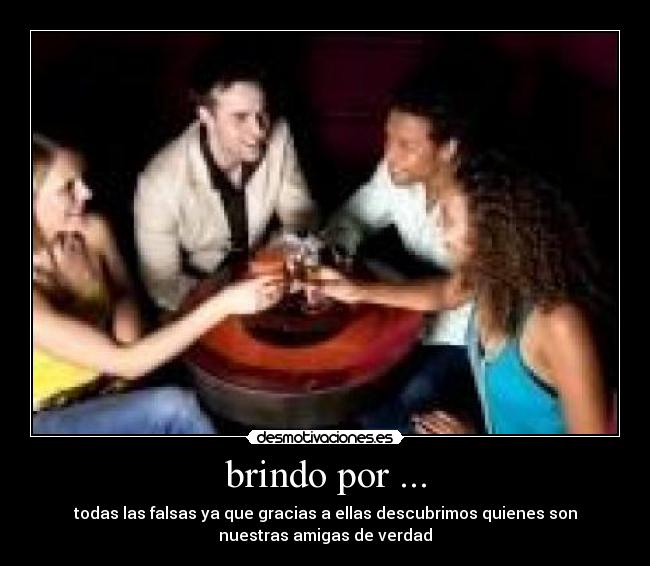 brindo por ... - todas las falsas ya que gracias a ellas descubrimos quienes son
nuestras amigas de verdad