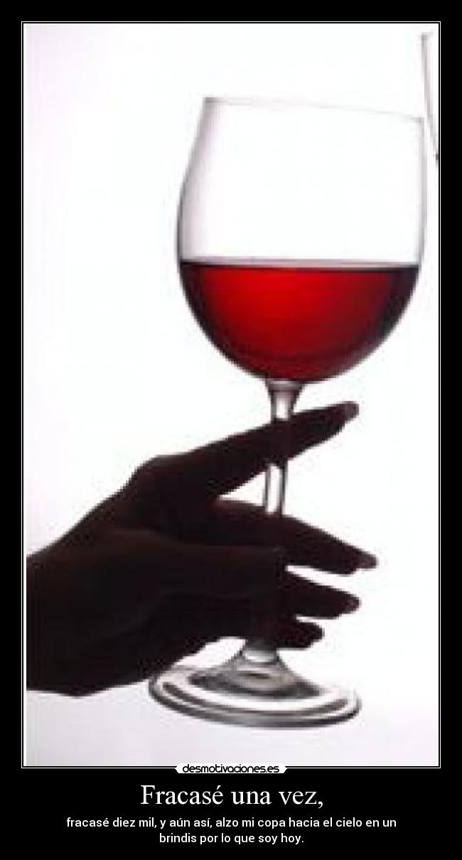 Fracasé una vez, - fracasé diez mil, y aún así, alzo mi copa hacia el cielo en un
brindis por lo que soy hoy.