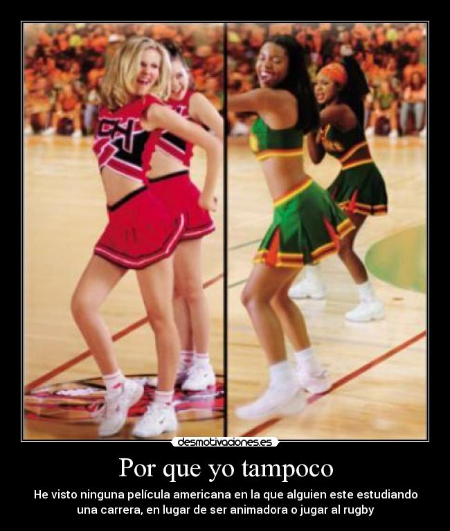 Por que yo tampoco - He visto ninguna película americana en la que alguien este estudiando
una carrera, en lugar de ser animadora o jugar al rugby