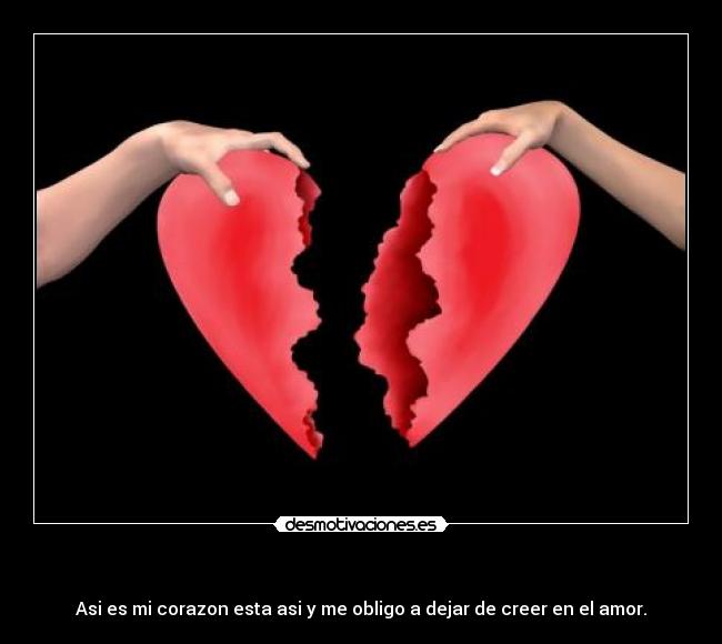 - Asi es mi corazon esta asi y me obligo a dejar de creer en el amor.