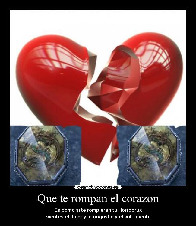 Que te rompan el corazon - Es como si te rompieran tu Horrocrux
sientes el dolor y la angustia y el sufrimiento