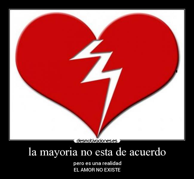 la mayoria no esta de acuerdo - pero es una realidad
EL AMOR NO EXISTE